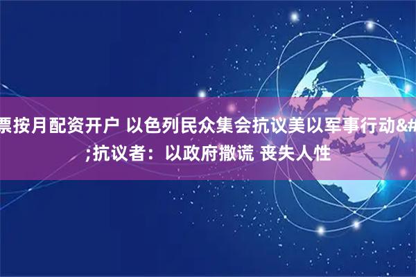 股票按月配资开户 以色列民众集会抗议美以军事行动 抗议者:以政府撒谎 丧失人性