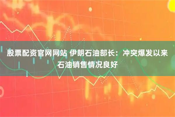 股票配资官网网站 伊朗石油部长：冲突爆发以来石油销售情况良好