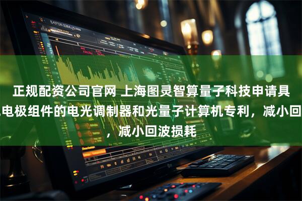 正规配资公司官网 上海图灵智算量子科技申请具有接地电极组件的电光调制器和光量子计算机专利，减小回波损耗