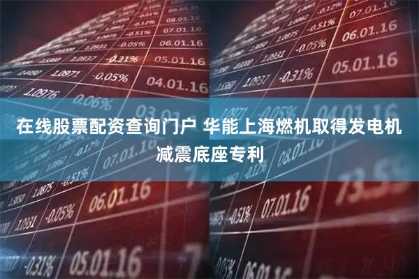 在线股票配资查询门户 华能上海燃机取得发电机减震底座专利