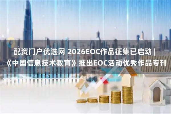配资门户优选网 2026EOC作品征集已启动 | 《中国信息技术教育》推出EOC活动优秀作品专刊
