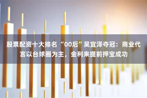 股票配资十大排名 “00后”吴宜泽夺冠：商业代言以台球圈为主，金利来提前押宝成功