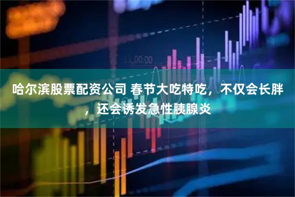 哈尔滨股票配资公司 春节大吃特吃，不仅会长胖，还会诱发急性胰腺炎