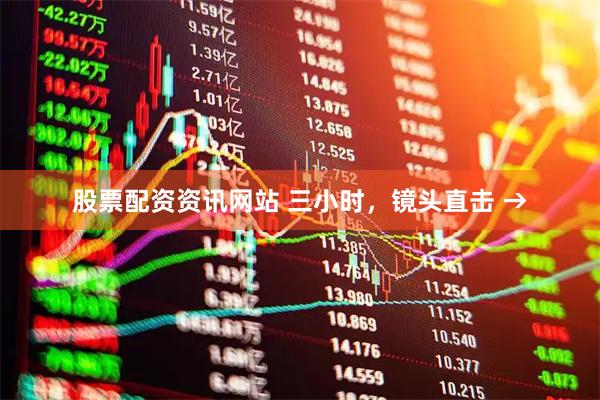 股票配资资讯网站 三小时，镜头直击 →