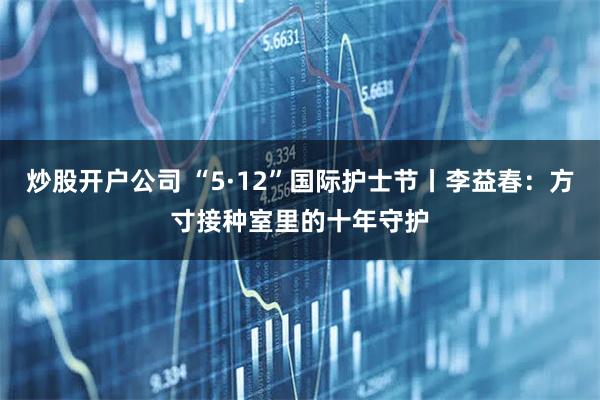 炒股开户公司 “5·12”国际护士节丨李益春：方寸接种室里的十年守护