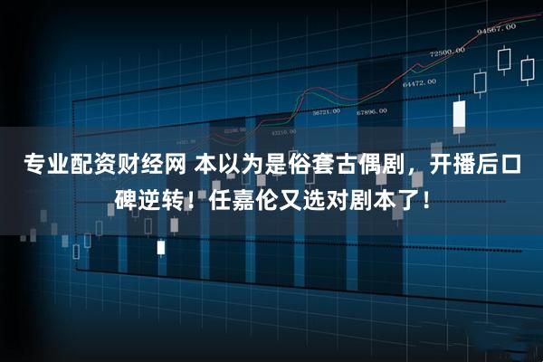 专业配资财经网 本以为是俗套古偶剧，开播后口碑逆转！任嘉伦又选对剧本了！