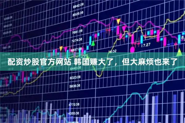 配资炒股官方网站 韩国赚大了，但大麻烦也来了