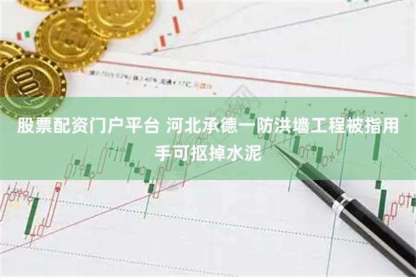 股票配资门户平台 河北承德一防洪墙工程被指用手可抠掉水泥