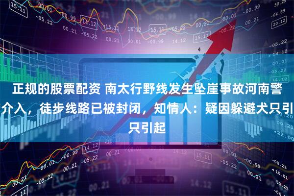 正规的股票配资 南太行野线发生坠崖事故河南警方介入，徒步线路已被封闭，知情人：疑因躲避犬只引起