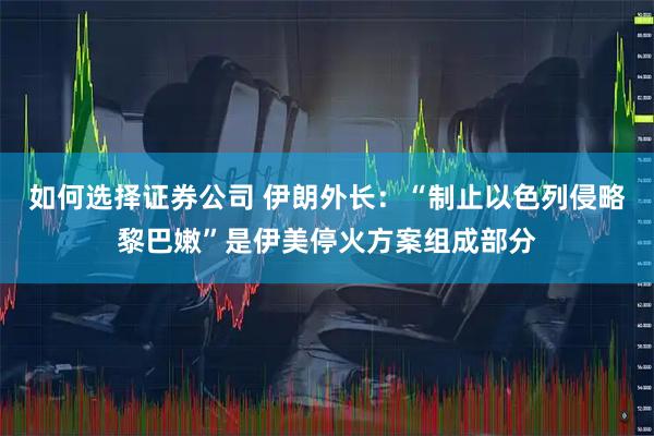 如何选择证券公司 伊朗外长：“制止以色列侵略黎巴嫩”是伊美停火方案组成部分