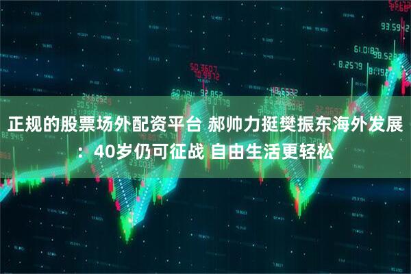 正规的股票场外配资平台 郝帅力挺樊振东海外发展：40岁仍可征战 自由生活更轻松