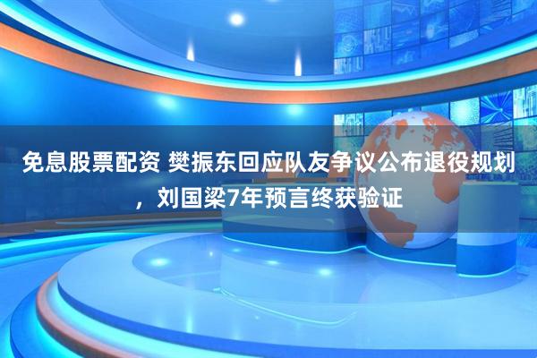 免息股票配资 樊振东回应队友争议公布退役规划，刘国梁7年预言终获验证