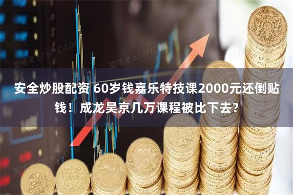 安全炒股配资 60岁钱嘉乐特技课2000元还倒贴钱!成龙吴京几万课程被比下去?