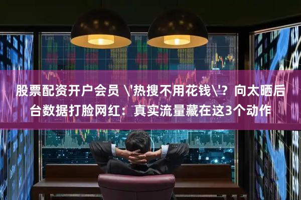 股票配资开户会员 '热搜不用花钱'？向太晒后台数据打脸网红：真实流量藏在这3个动作