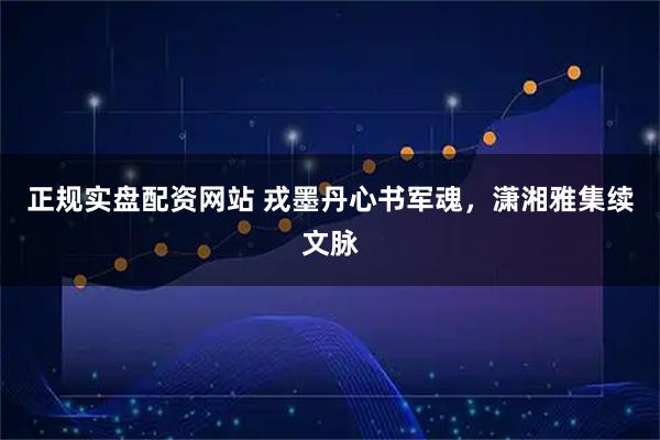 正规实盘配资网站 戎墨丹心书军魂，潇湘雅集续文脉