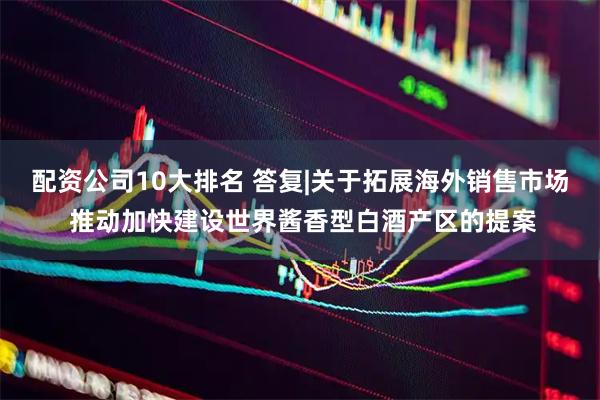 配资公司10大排名 答复|关于拓展海外销售市场 推动加快建设世界酱香型白酒产区的提案