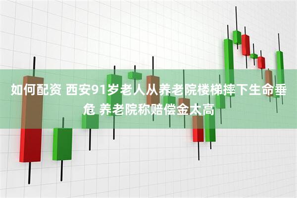 如何配资 西安91岁老人从养老院楼梯摔下生命垂危 养老院称赔偿金太高