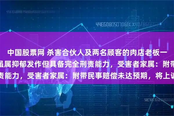 中国股票网 杀害合伙人及两名顾客的肉店老板一审被判死刑，法院称他虽属抑郁发作但具备完全刑责能力，受害者家属：附带民事赔偿未达预期，将上诉
