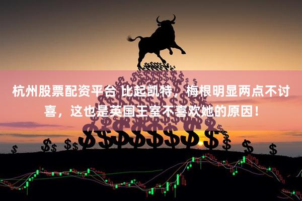 杭州股票配资平台 比起凯特，梅根明显两点不讨喜，这也是英国王室不喜欢她的原因！