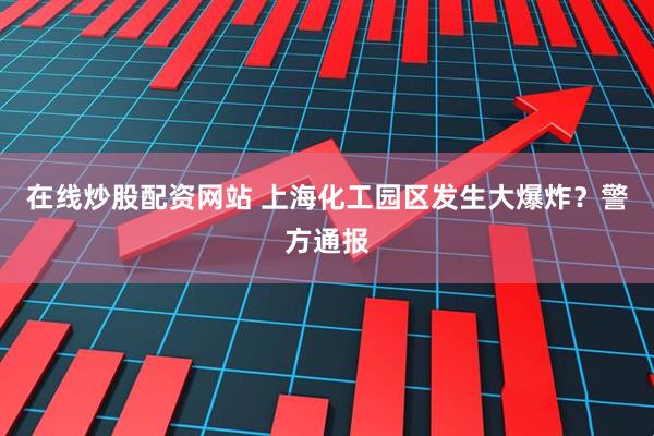 在线炒股配资网站 上海化工园区发生大爆炸？警方通报