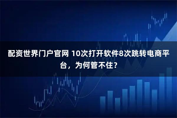 配资世界门户官网 10次打开软件8次跳转电商平台，为何管不住？