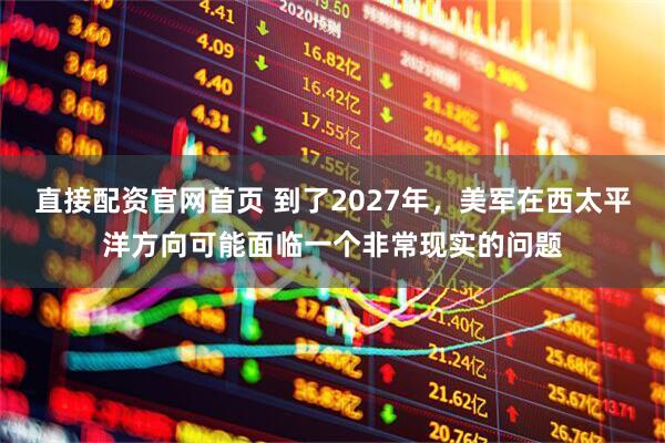 直接配资官网首页 到了2027年，美军在西太平洋方向可能面临一个非常现实的问题