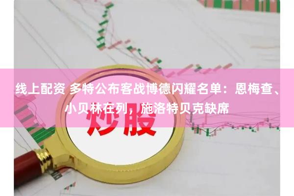 线上配资 多特公布客战博德闪耀名单：恩梅查、小贝林在列，施洛特贝克缺席