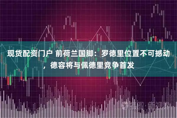 现货配资门户 前荷兰国脚：罗德里位置不可撼动，德容将与佩德里竞争首发