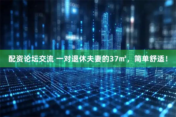 配资论坛交流 一对退休夫妻的37㎡，简单舒适！