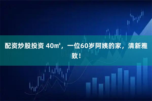 配资炒股投资 40㎡，一位60岁阿姨的家，清新雅致！